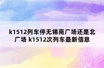 k1512列车停无锡南广场还是北广场 k1512次列车最新信息